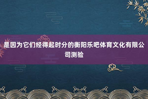 是因为它们经得起时分的衡阳乐吧体育文化有限公司测验